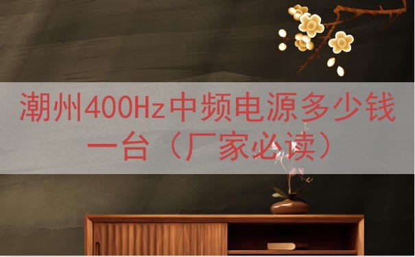 潮州400Hz中频电源多少钱一台（厂家必读）